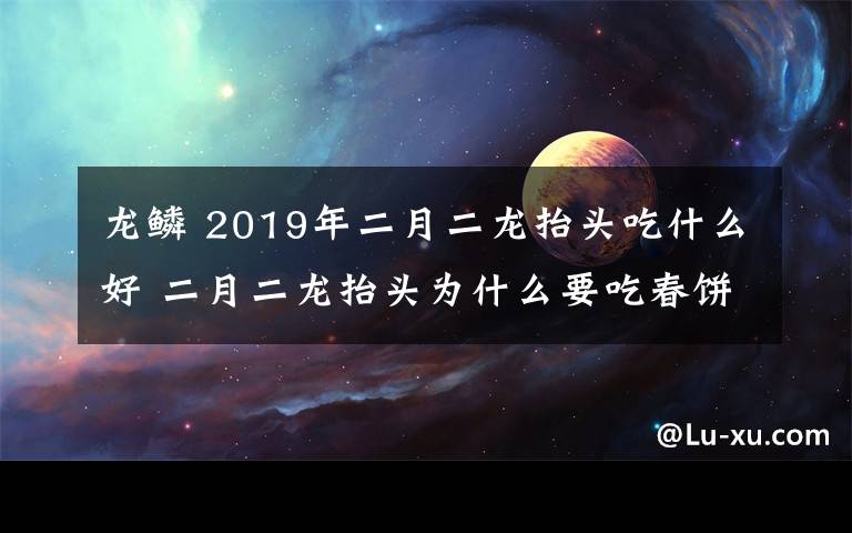 龙鳞 2019年二月二龙抬头吃什么好 二月二龙抬头为什么要吃春饼又叫吃龙鳞?