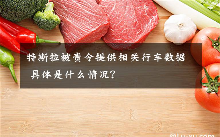 特斯拉被责令提供相关行车数据 具体是什么情况？