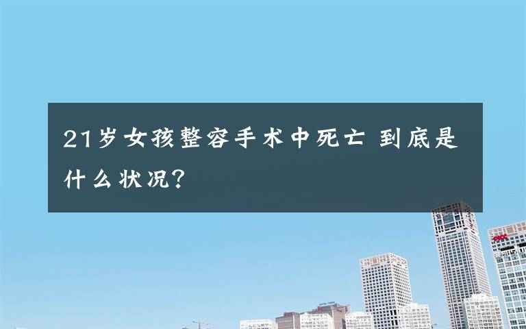 21岁女孩整容手术中死亡 到底是什么状况?