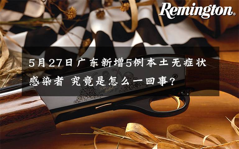 5月27日广东新增5例本土无症状感染者 究竟是怎么一回事?