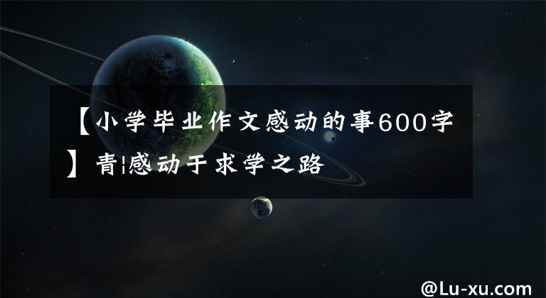 【小学毕业作文感动的事600字】青|感动于求学之路