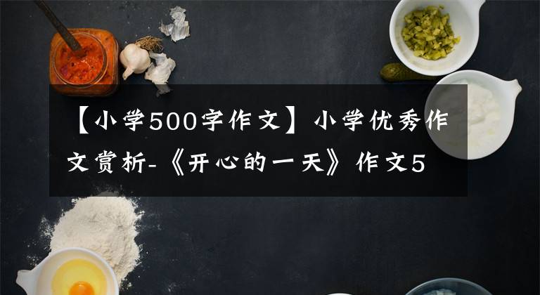 【小学500字作文】小学优秀作文赏析-《开心的一天》作文500字(精选范文5篇)