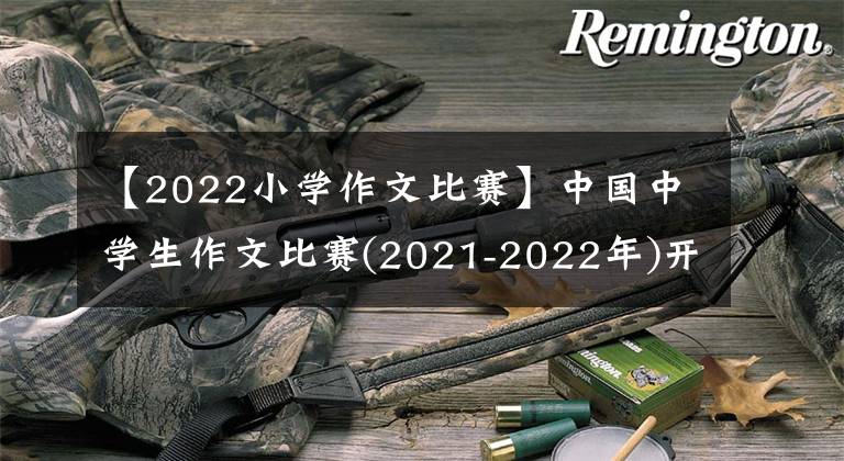 【2022小学作文比赛】中国中学生作文比赛(2021-2022年)开始征集