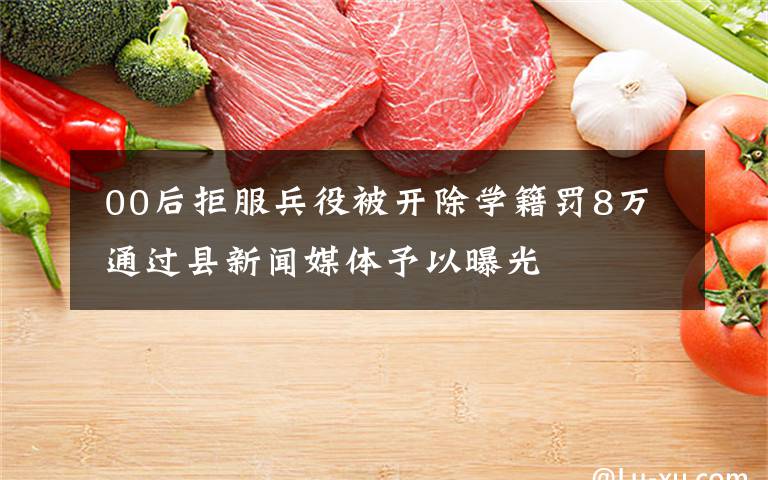 00后拒服兵役被开除学籍罚8万 通过县新闻媒体予以曝光