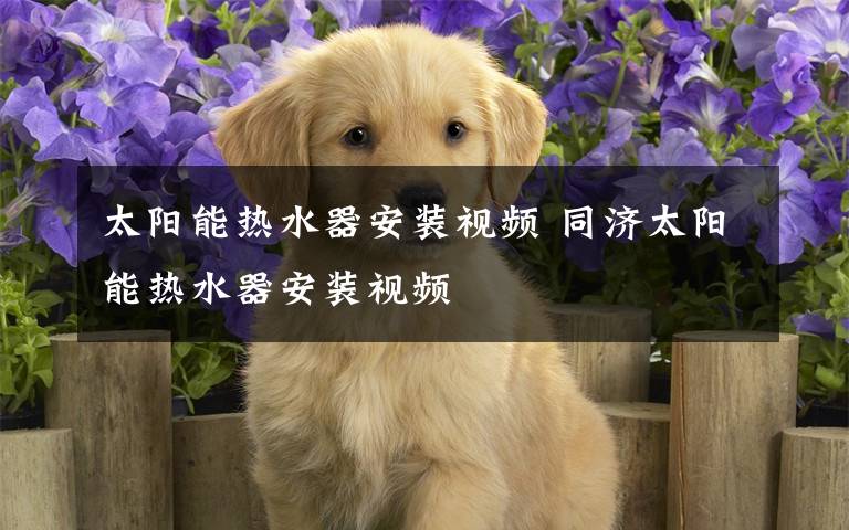 太阳能热水器安装视频 同济太阳能热水器安装视频