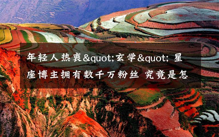 年轻人热衷"玄学" 星座博主拥有数千万粉丝 究竟是怎么一回事?