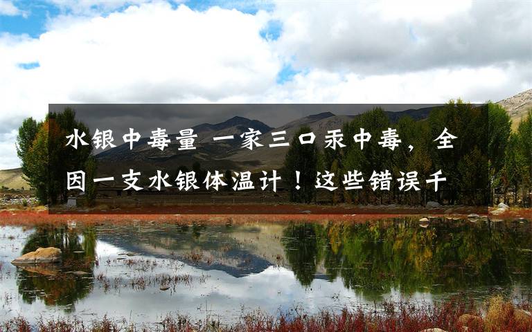 水银中毒量 一家三口汞中毒,全因一支水银体温计!这些错误千万别犯