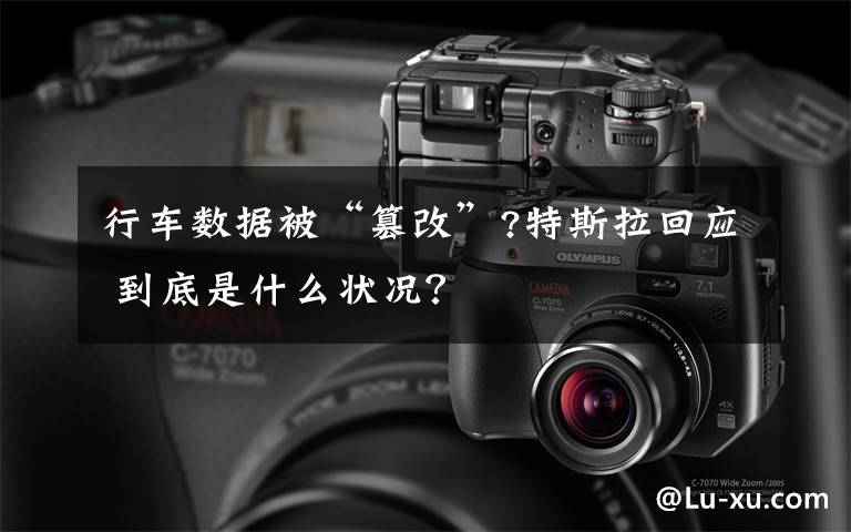 行车数据被“篡改”?特斯拉回应 到底是什么状况?