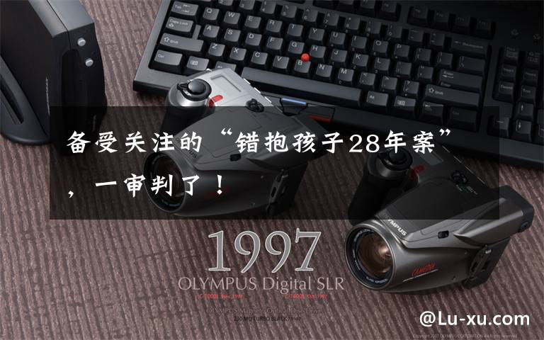 备受关注的“错抱孩子28年案”,一审判了!