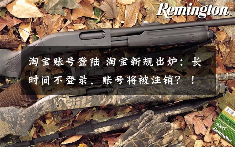 淘宝账号登陆 淘宝新规出炉：长时间不登录，账号将被注销？！