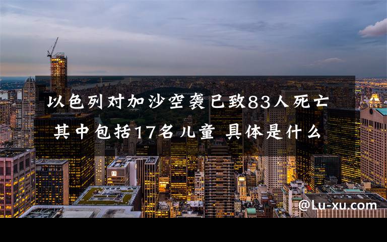 以色列对加沙空袭已致83人死亡 其中包括17名儿童 具体是什么情况？