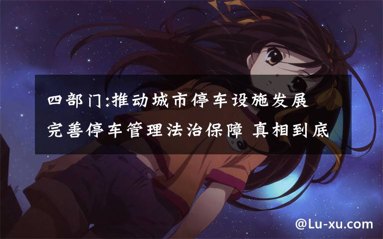 四部门:推动城市停车设施发展 完善停车管理法治保障 真相到底是怎样的？