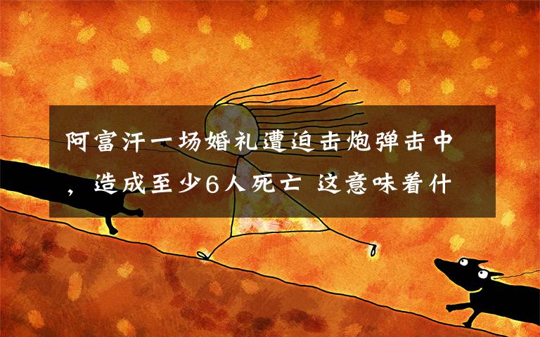阿富汗一场婚礼遭迫击炮弹击中,造成至少6人死亡 这意味着什么?