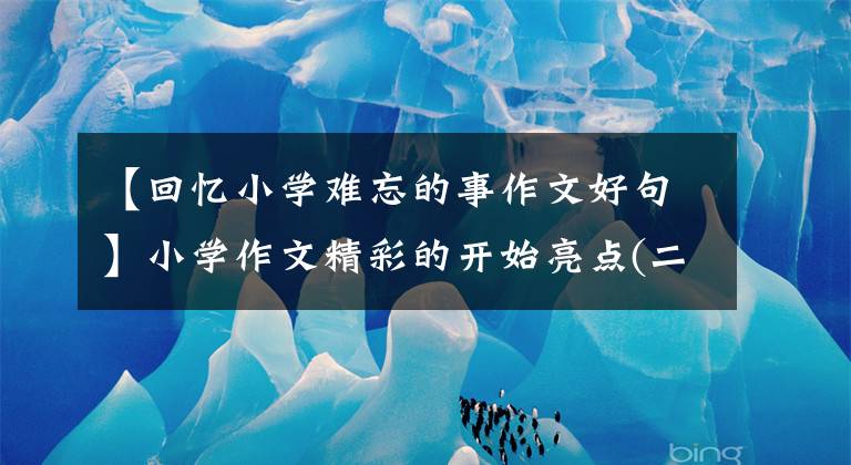 【回忆小学难忘的事作文好句】小学作文精彩的开始亮点(二)
