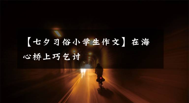 【七夕习俗小学生作文】在海心桥上巧乞讨