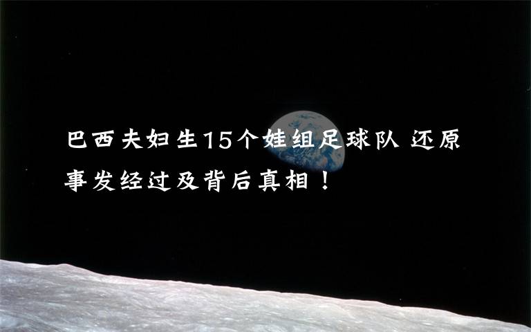 巴西夫妇生15个娃组足球队 还原事发经过及背后真相!