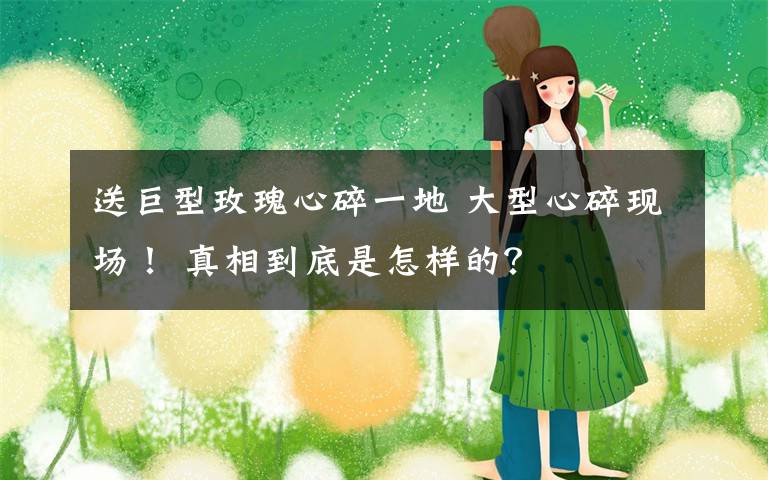 送巨型玫瑰心碎一地 大型心碎现场! 真相到底是怎样的?