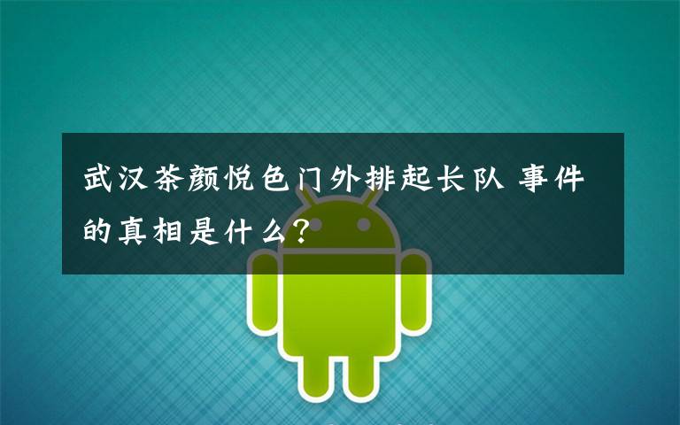武汉茶颜悦色门外排起长队 事件的真相是什么?