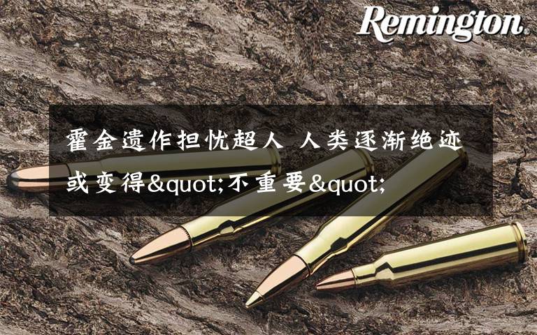 霍金遗作担忧超人 人类逐渐绝迹或变得"不重要"