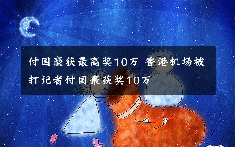 付国豪获最高奖10万 香港机场被打记者付国豪获奖10万
