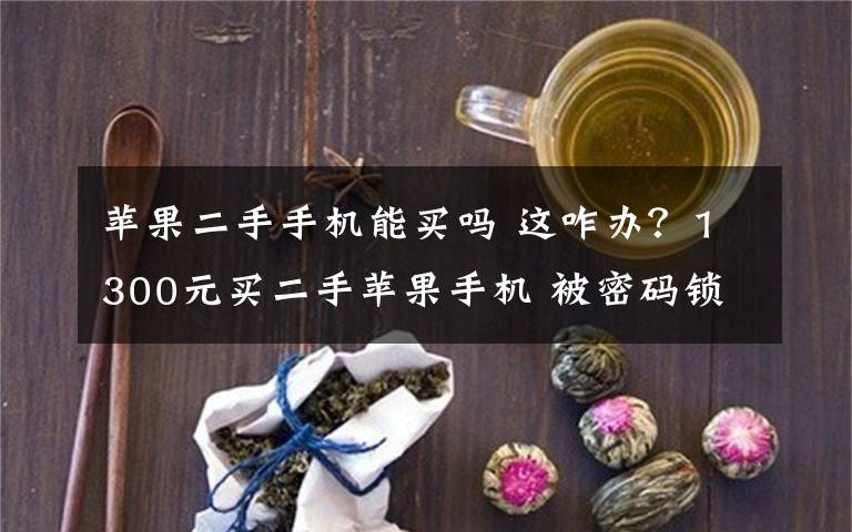 苹果二手手机能买吗 这咋办?1300元买二手苹果手机 被密码锁死变“板砖”