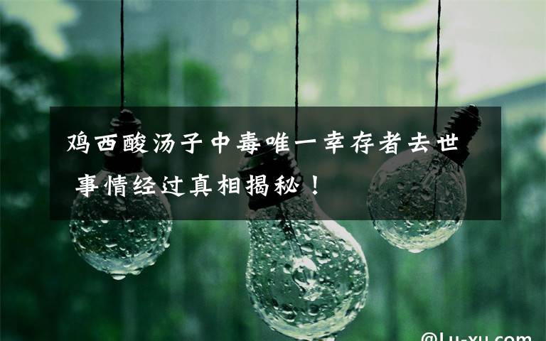 鸡西酸汤子中毒唯一幸存者去世 事情经过真相揭秘！
