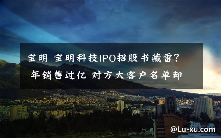 宝明 宝明科技IPO招股书藏雷? 年销售过亿 对方大客户名单却不存在