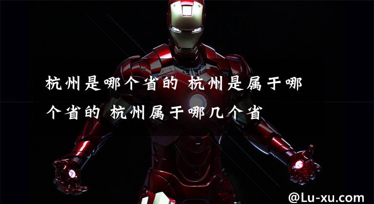 杭州是哪个省的 杭州是属于哪个省的 杭州属于哪几个省