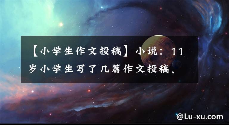 【小学生作文投稿】小说:11岁小学生写了几篇作文投稿,被三家杂志社录用。