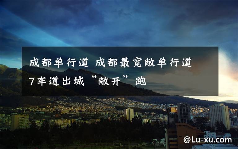 成都单行道 成都最宽敞单行道 7车道出城“敞开”跑