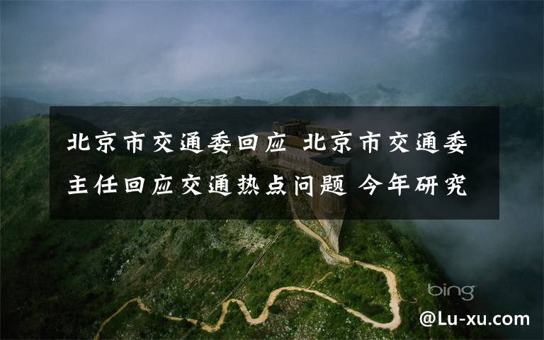 北京市交通委回应 北京市交通委主任回应交通热点问题 今年研究对安立路进行扩容
