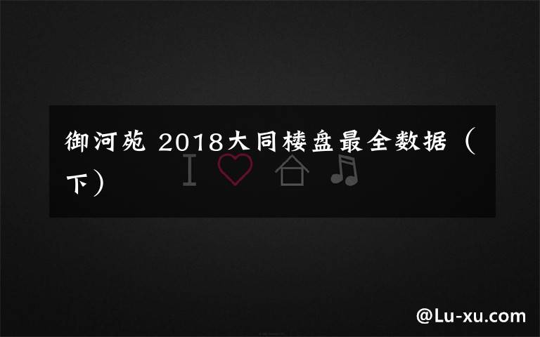 御河苑 2018大同楼盘最全数据(下)