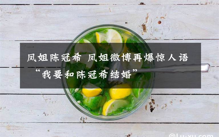 凤姐陈冠希 凤姐微博再爆惊人语 “我要和陈冠希结婚”