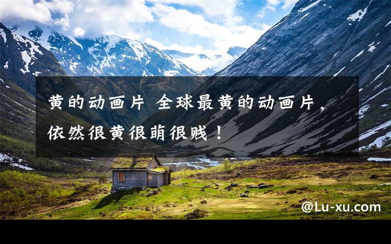 黄的动画片 全球最黄的动画片，依然很黄很萌很贱！