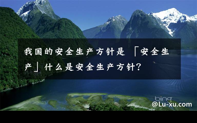 我国的安全生产方针是 「安全生产」什么是安全生产方针?