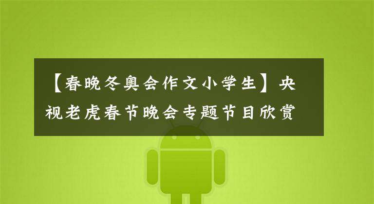 【春晚冬奥会作文小学生】央视老虎春节晚会专题节目欣赏感2022