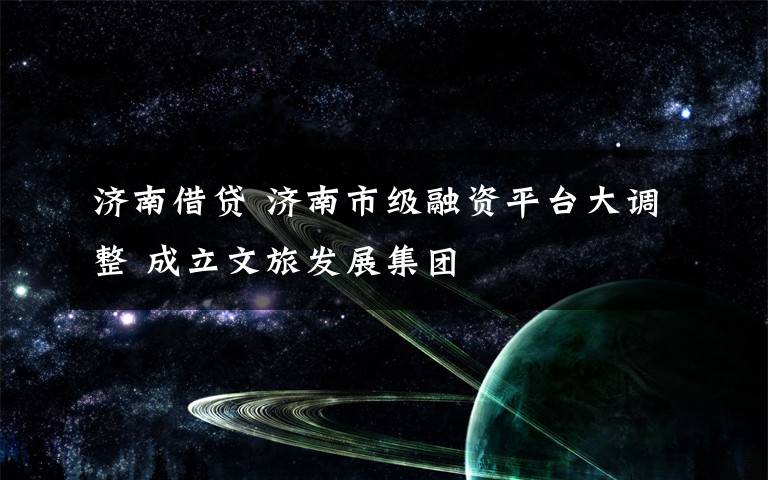济南借贷 济南市级融资平台大调整 成立文旅发展集团