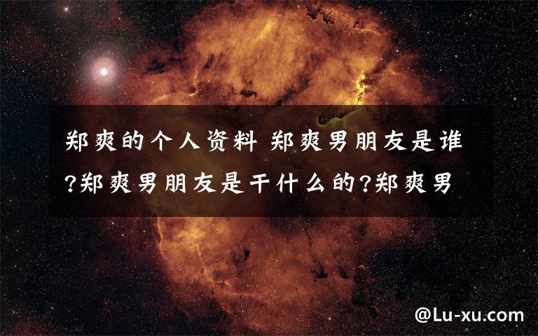 郑爽的个人资料 郑爽男朋友是谁?郑爽男朋友是干什么的?郑爽男朋友张恒个人资料