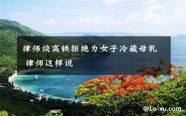 律师谈高铁拒绝为女子冷藏母乳 律师这样说