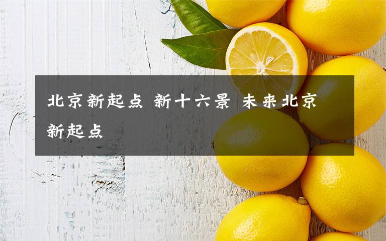 北京新起点 新十六景 未来北京新起点