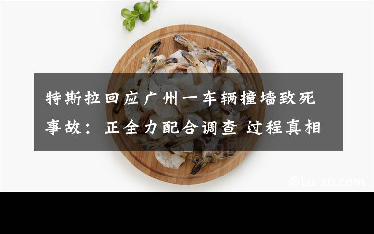 特斯拉回应广州一车辆撞墙致死事故:正全力配合调查 过程真相详细揭秘!