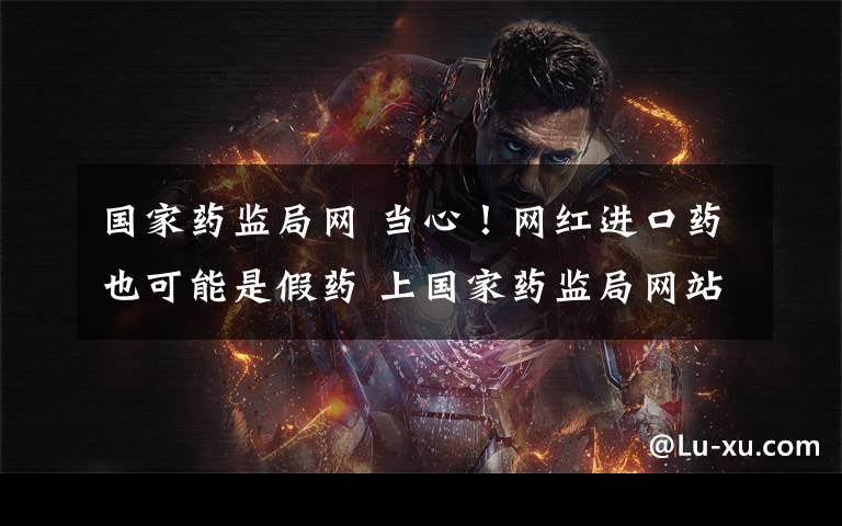 国家药监局网 当心!网红进口药也可能是假药 上国家药监局网站可查真伪