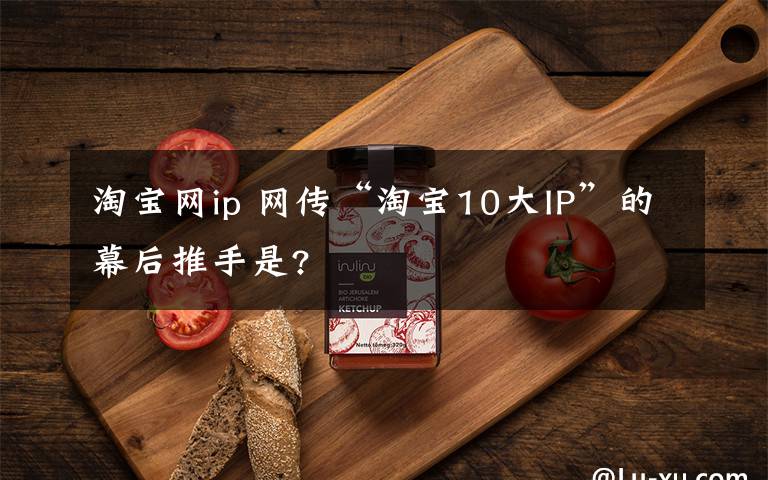 淘宝网ip 网传“淘宝10大IP”的幕后推手是?
