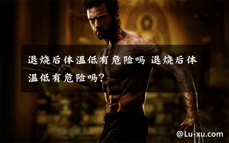 退烧后体温低有危险吗 退烧后体温低有危险吗?