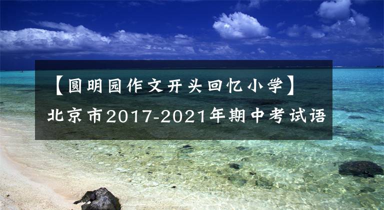 【圆明园作文开头回忆小学】北京市2017-2021年期中考试语文写作问题分析及范文(所长提议)