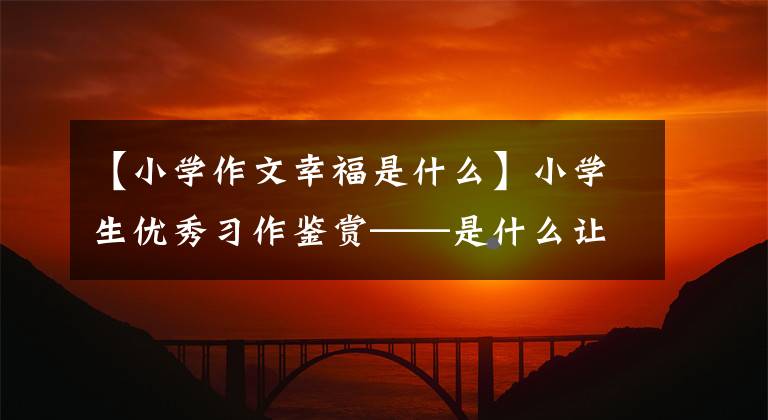 【小学作文幸福是什么】小学生优秀习作鉴赏——是什么让生活更美好？