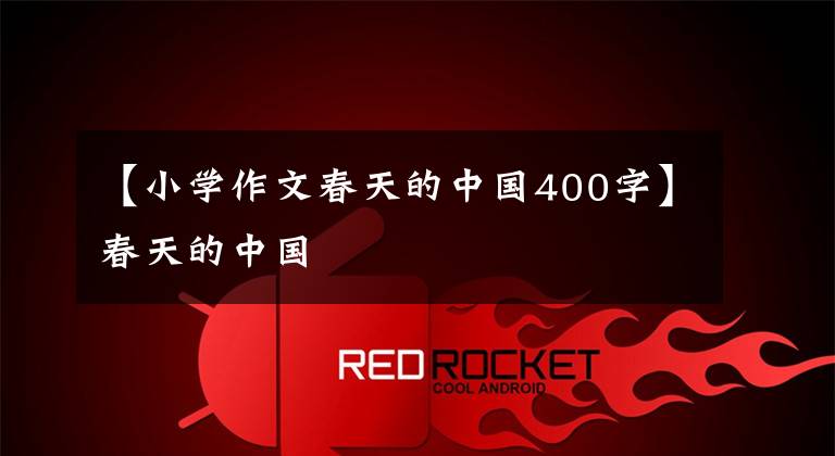 【小学作文春天的中国400字】春天的中国