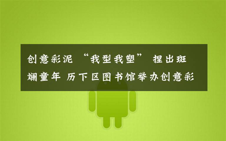 创意彩泥 “我型我塑” 捏出斑斓童年 历下区图书馆举办创意彩泥活动
