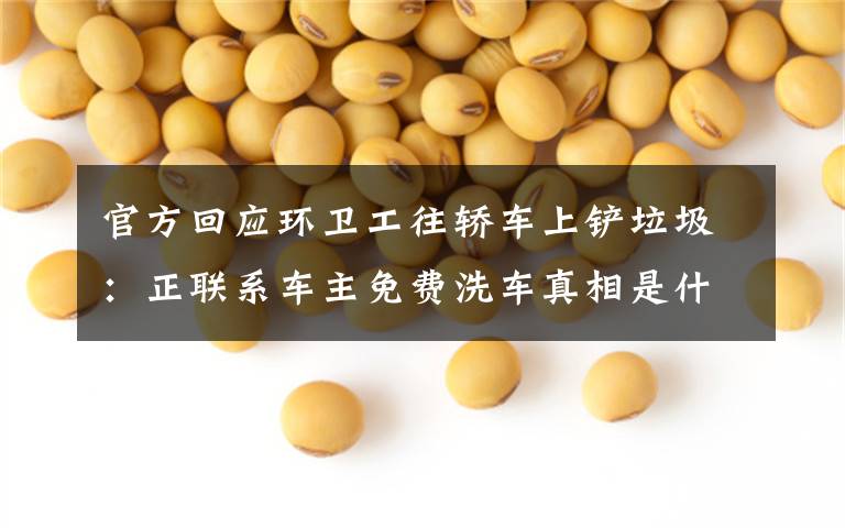 官方回应环卫工往轿车上铲垃圾:正联系车主免费洗车真相是什么?