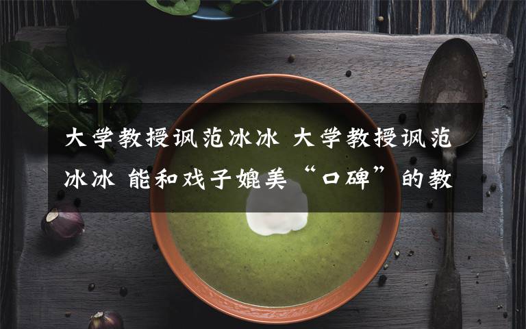 大学教授讽范冰冰 大学教授讽范冰冰 能和戏子媲美“口碑”的教授算一个?